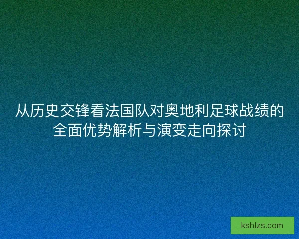 从历史交锋看法国队对奥地利足球战绩的全面优势解析与演变走向探讨