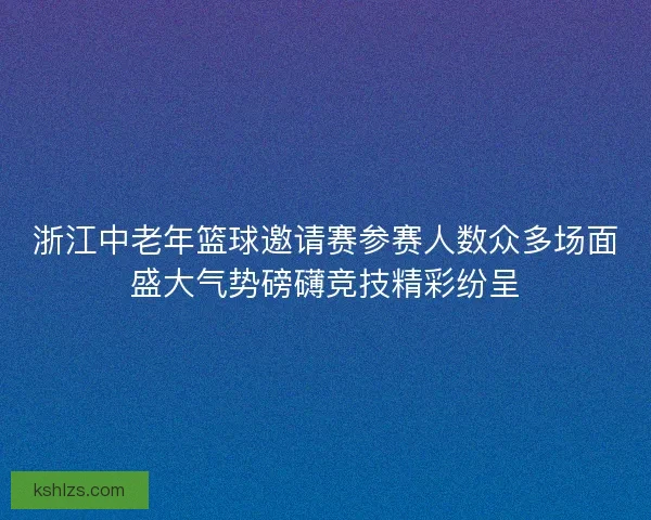 浙江中老年篮球邀请赛参赛人数众多场面盛大气势磅礴竞技精彩纷呈
